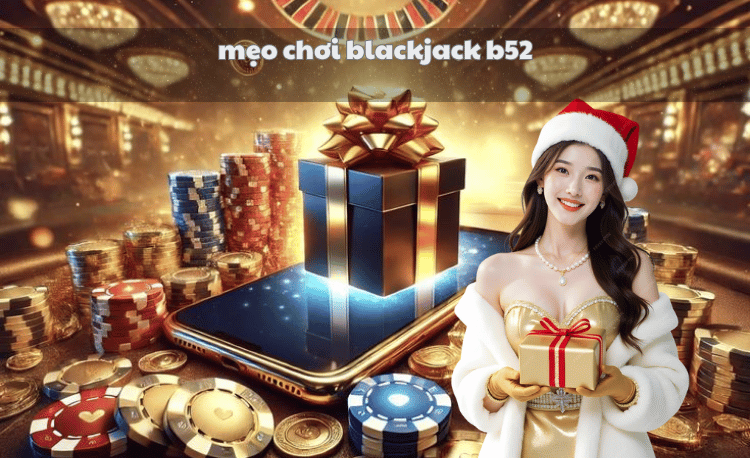 Top 7 mẹo chơi blackjack B52 giúp tăng 80% tỷ lệ thắng 2 mẹo chơi blackjack B52
